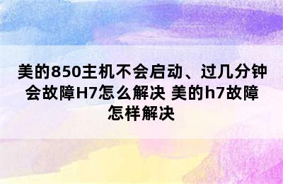 美的850主机不会启动、过几分钟会故障H7怎么解决 美的h7故障怎样解决